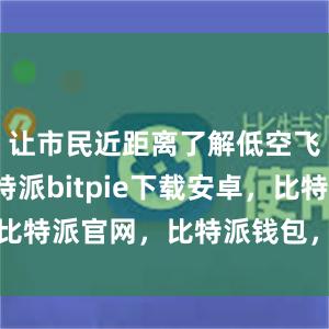 让市民近距离了解低空飞行器比特派bitpie下载安卓，比特派官网，比特派钱包，比特派下载