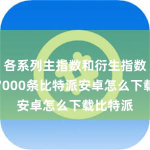 各系列主指数和衍生指数合计超7000条比特派安卓怎么下载比特派