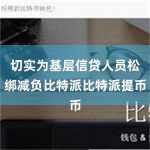 切实为基层信贷人员松绑减负比特派比特派提币