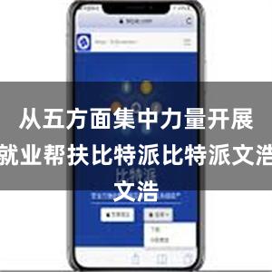 从五方面集中力量开展就业帮扶比特派比特派文浩