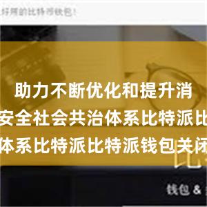 助力不断优化和提升消费品质量安全社会共治体系比特派比特派钱包关闭