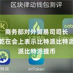 商务部对外贸易司司长李兴乾在会上表示比特派比特派提币