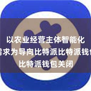 以农业经营主体智能化信息需求为导向比特派比特派钱包关闭