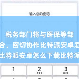 税务部门将与医保等部门相互配合、密切协作比特派安卓怎么下载比特派