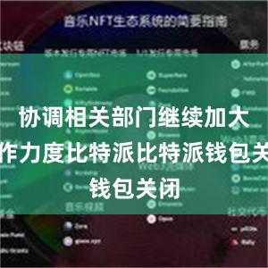 协调相关部门继续加大工作力度比特派比特派钱包关闭