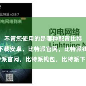 不管您使用的是哪种配置比特派bitpie下载安卓，比特派官网，比特派钱包，比特派下载